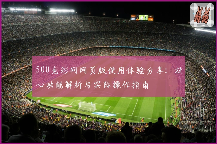 500竞彩网网页版使用体验分享：核心功能解析与实际操作指南