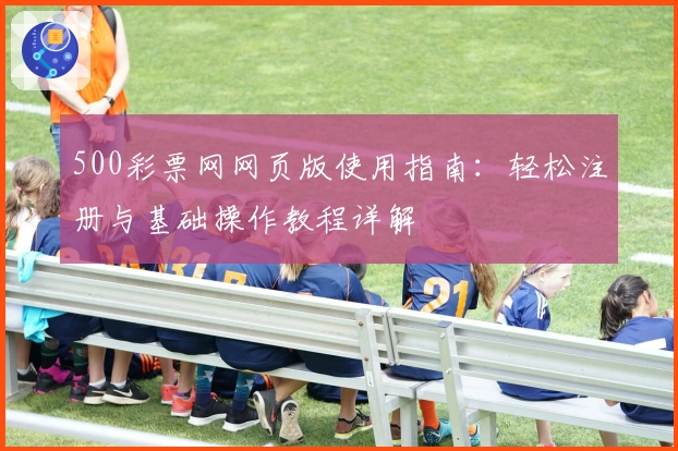 500彩票网网页版使用指南：轻松注册与基础操作教程详解