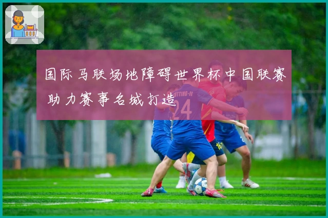 国际马联场地障碍世界杯中国联赛 助力赛事名城打造