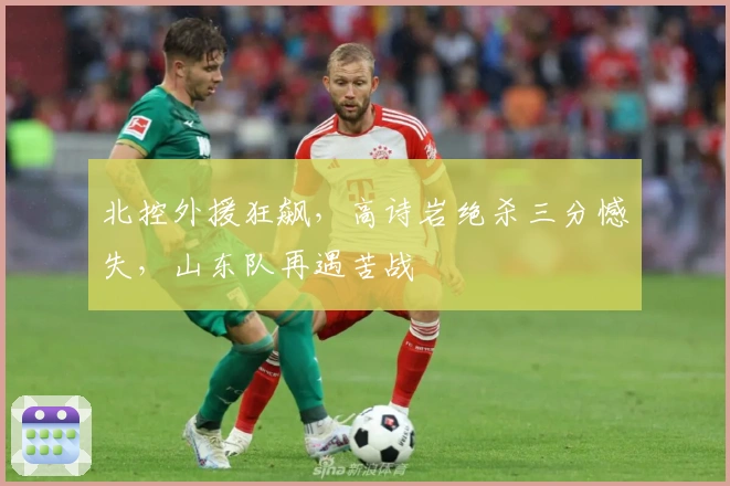 北控外援狂飙，高诗岩绝杀三分憾失，山东队再遇苦战