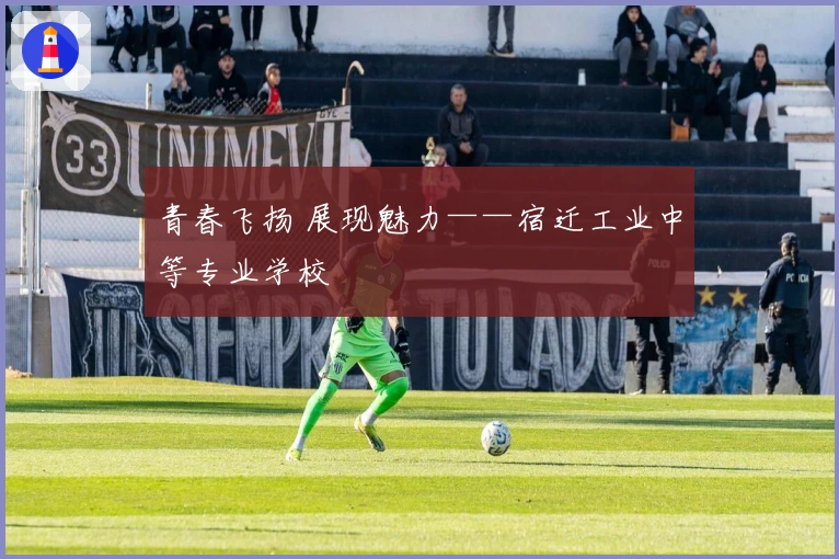 青春飞扬 展现魅力——宿迁工业中等专业学校