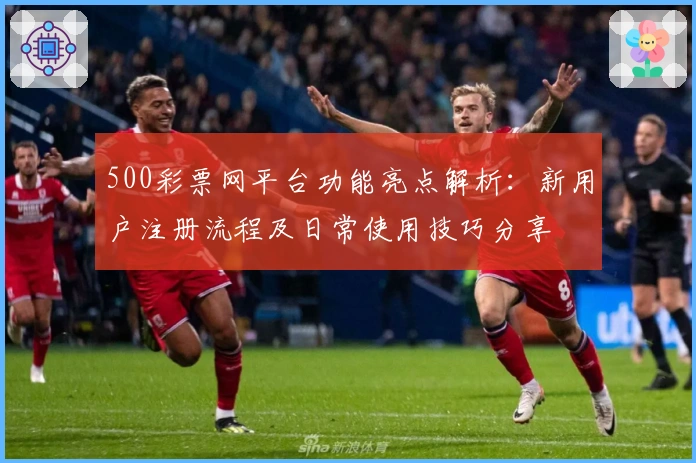 500彩票网平台功能亮点解析：新用户注册流程及日常使用技巧分享