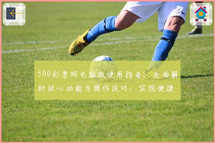 500彩票网电脑版使用指南：全面解析核心功能与操作技巧，实现便捷高效体验