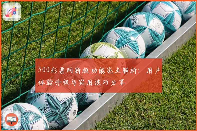 500彩票网新版功能亮点解析：用户体验升级与实用技巧分享