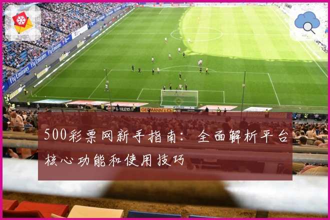 500彩票网新手指南:全面解析平台核心功能和使用技巧