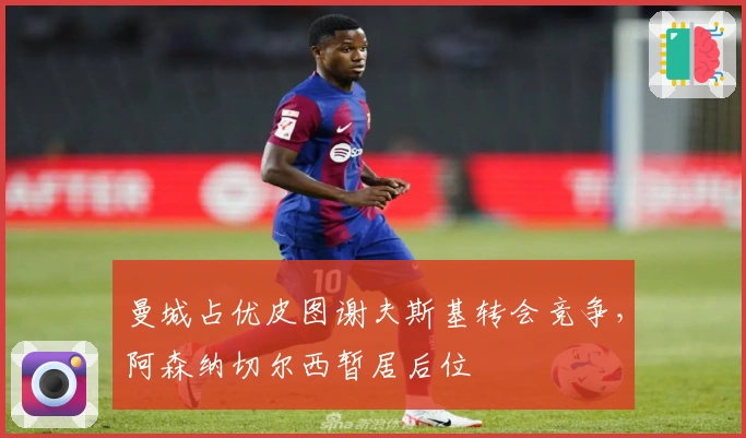 曼城占优皮图谢夫斯基转会竞争，阿森纳切尔西暂居后位