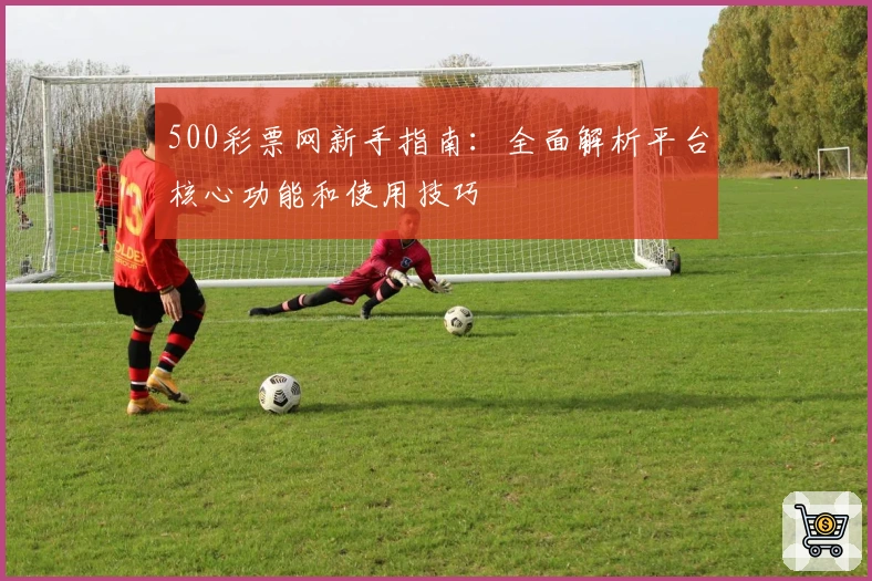 500彩票网新手指南：全面解析平台核心功能和使用技巧