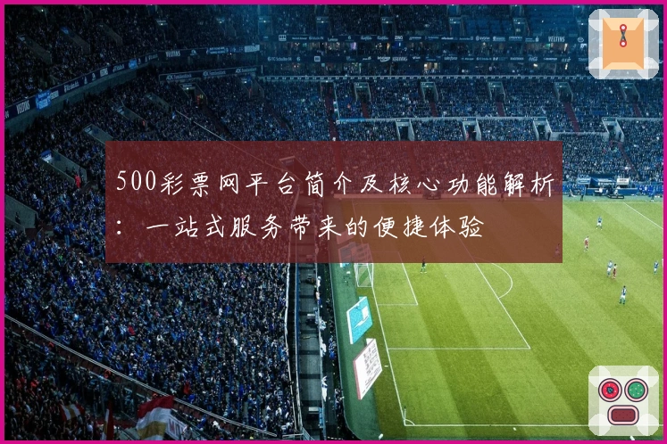 500彩票网平台简介及核心功能解析：一站式服务带来的便捷体验