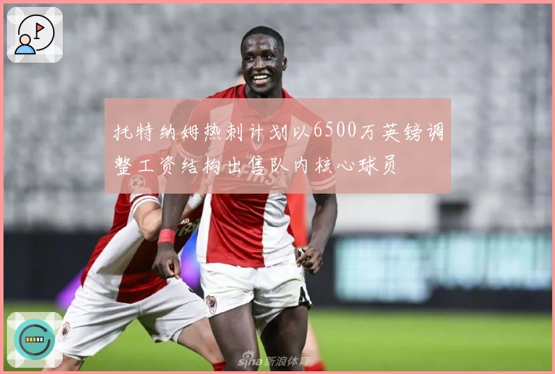 托特纳姆热刺计划以6500万英镑调整工资结构出售队内核心球员