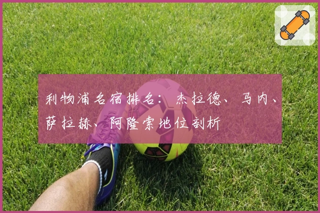 利物浦名宿排名：杰拉德、马内、萨拉赫、阿隆索地位剖析