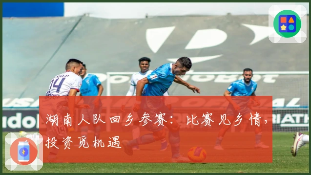 湖南人队回乡参赛：比赛见乡情，投资觅机遇