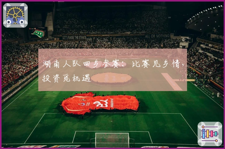 湖南人队回乡参赛：比赛见乡情，投资觅机遇