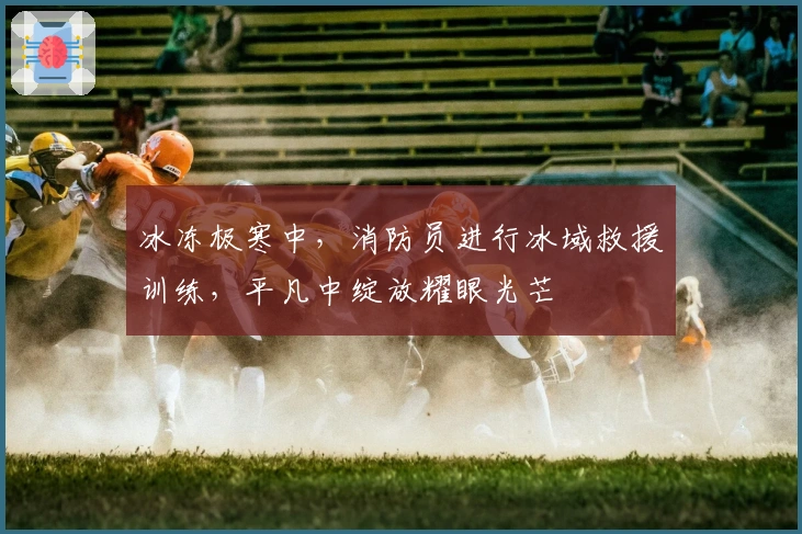 冰冻极寒中，消防员进行冰域救援训练，平凡中绽放耀眼光芒