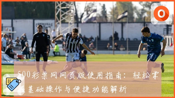 500彩票网网页版使用指南：轻松掌握基础操作与便捷功能解析