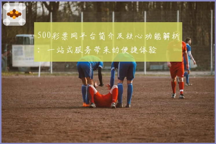 500彩票网平台简介及核心功能解析：一站式服务带来的便捷体验