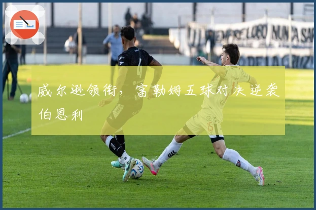 威尔逊领衔，富勒姆五球对决逆袭伯恩利