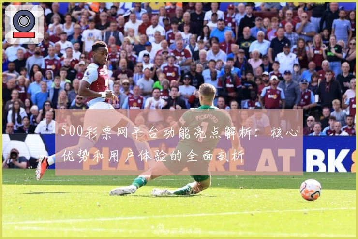 500彩票网平台功能亮点解析：核心优势和用户体验的全面剖析