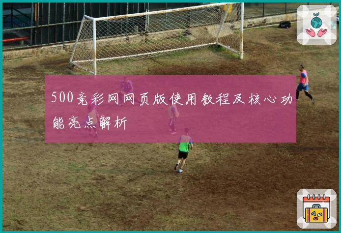 500竞彩网网页版使用教程及核心功能亮点解析