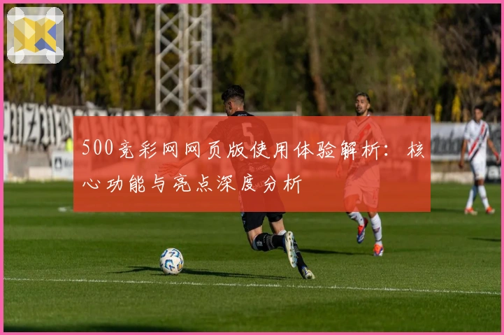 500竞彩网网页版使用体验解析:核心功能与亮点深度分析