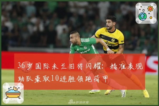 36岁国际米兰旧将闪耀：精准表现助队豪取10连胜领跑荷甲