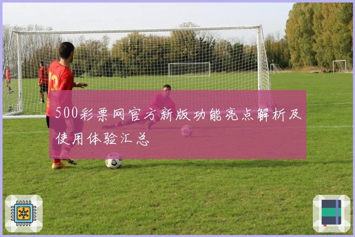 500彩票网官方新版功能亮点解析及使用体验汇总