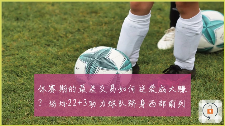 休赛期的最差交易如何逆袭成大赚？场均22+3助力球队跻身西部前列