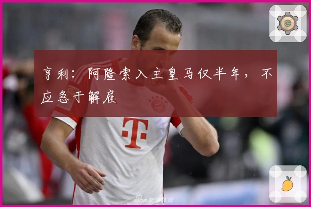 亨利：阿隆索入主皇马仅半年，不应急于解雇