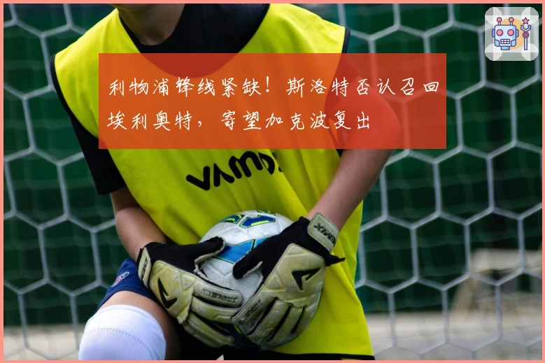 利物浦锋线紧缺！斯洛特否认召回埃利奥特，寄望加克波复出