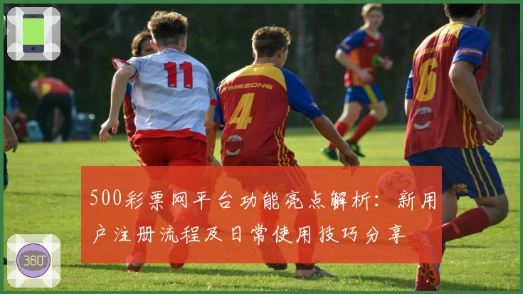 500彩票网平台功能亮点解析:新用户注册流程及日常使用技巧分享