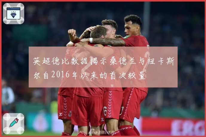 英超德比数据揭示桑德兰与纽卡斯尔自2016年以来的首次较量
