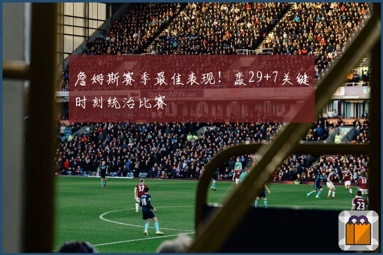 詹姆斯赛季最佳表现！轰29+7关键时刻统治比赛