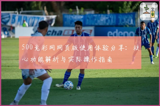 500竞彩网网页版使用体验分享：核心功能解析与实际操作指南