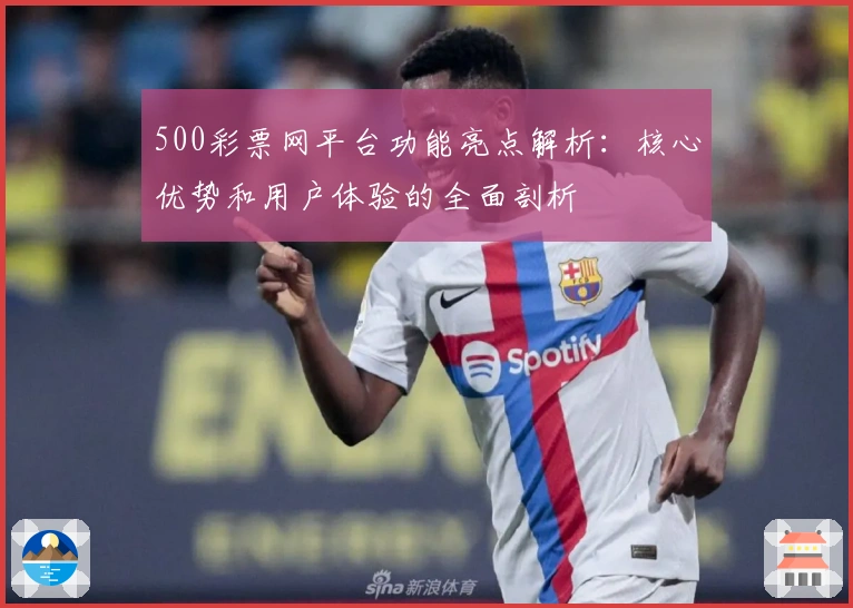 500彩票网平台功能亮点解析：核心优势和用户体验的全面剖析