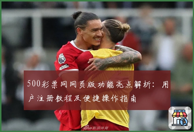 500彩票网网页版功能亮点解析：用户注册教程及便捷操作指南