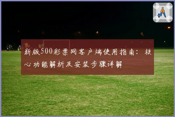 新版500彩票网客户端使用指南：核心功能解析及安装步骤详解