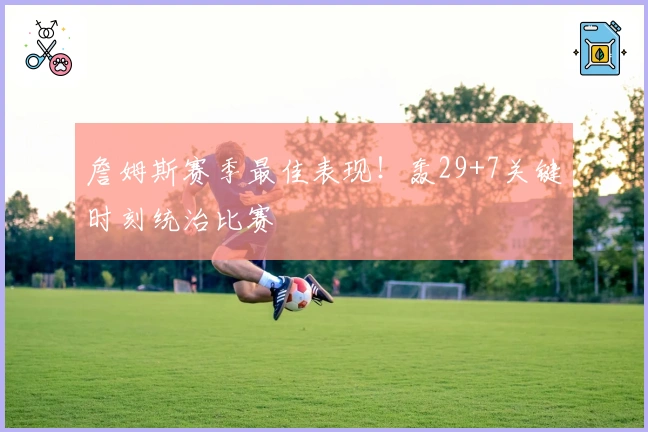 詹姆斯赛季最佳表现！轰29+7关键时刻统治比赛