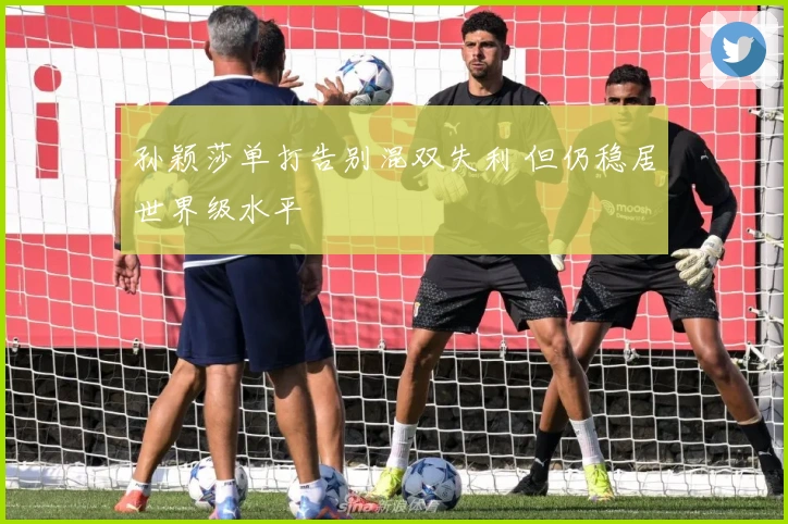 孙颖莎单打告别混双失利 但仍稳居世界级水平