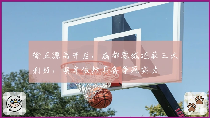 徐正源离开后，成都蓉城连获三大利好，明年依然具备争冠实力