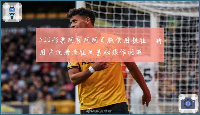 500彩票网官网网页版使用教程：新用户注册流程及基础操作说明