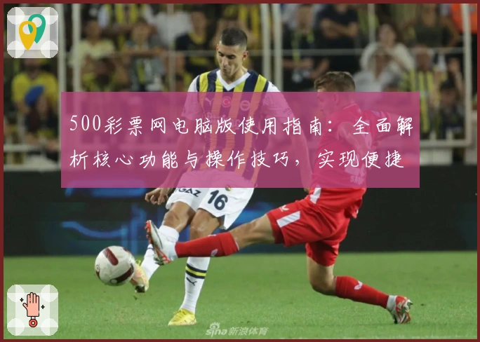 500彩票网电脑版使用指南：全面解析核心功能与操作技巧，实现便捷高效体验