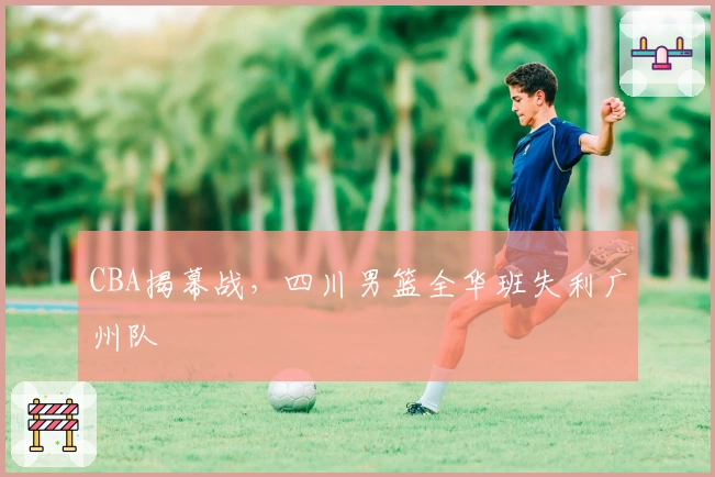CBA揭幕战，四川男篮全华班失利广州队