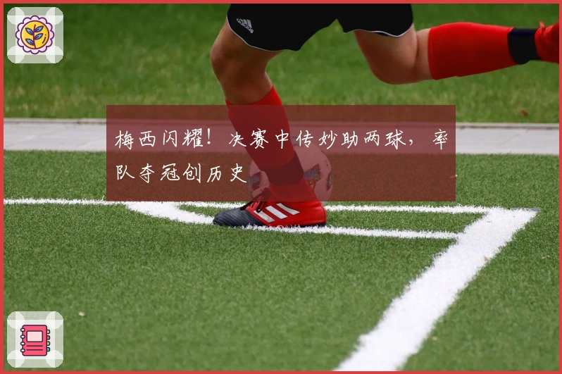 梅西闪耀！决赛中传妙助两球，率队夺冠创历史