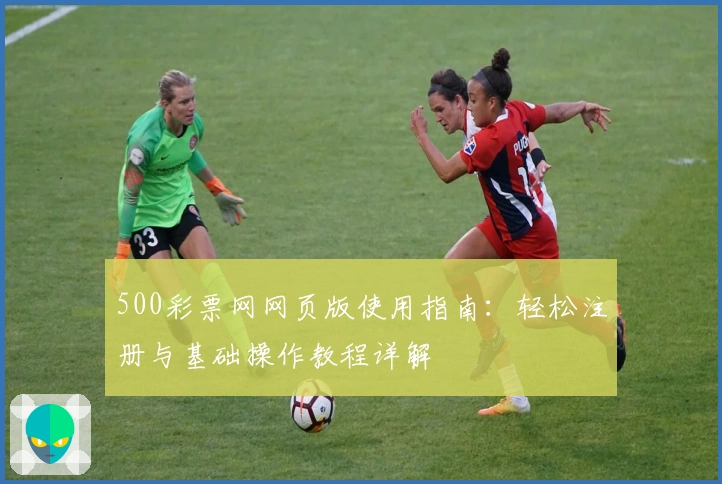 500彩票网网页版使用指南：轻松注册与基础操作教程详解