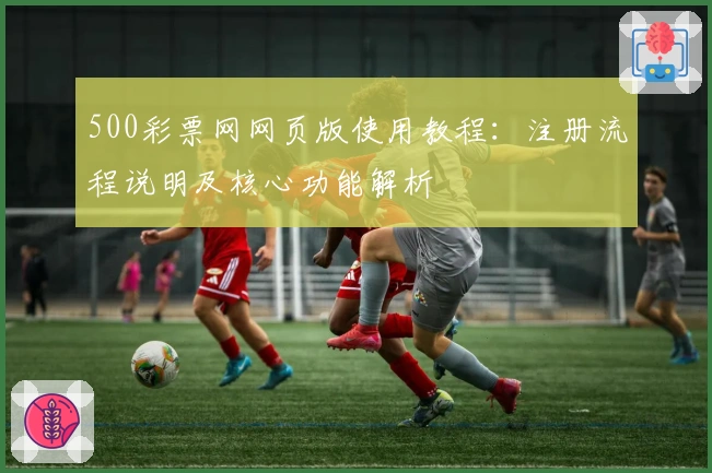 500彩票网网页版使用教程:注册流程说明及核心功能解析