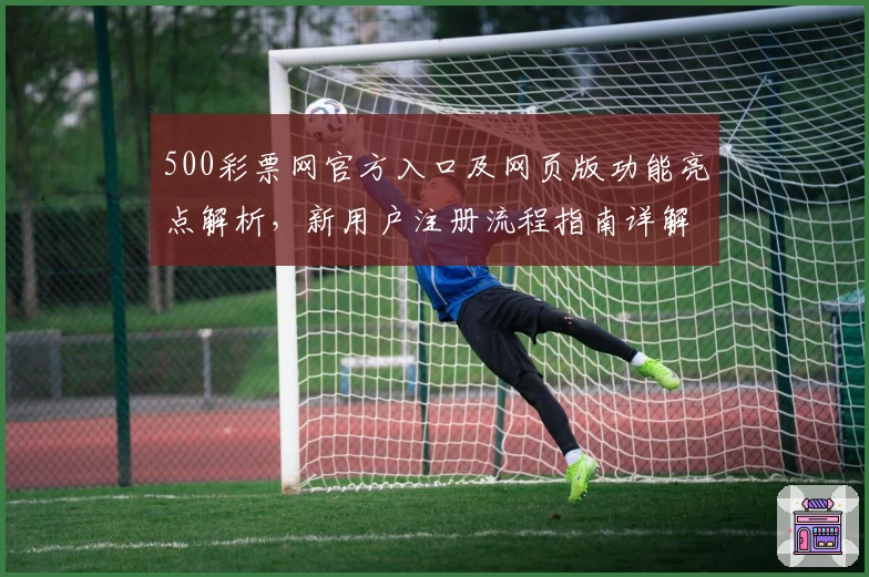 500彩票网官方入口及网页版功能亮点解析，新用户注册流程指南详解
