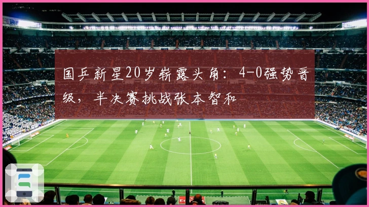 国乒新星20岁崭露头角：4-0强势晋级，半决赛挑战张本智和