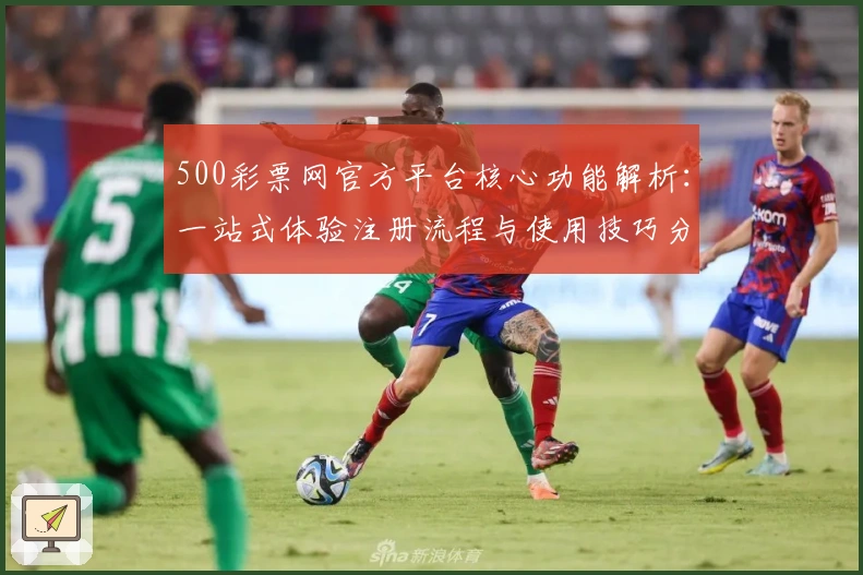500彩票网官方平台核心功能解析：一站式体验注册流程与使用技巧分享