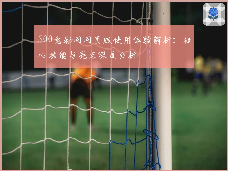 500竞彩网网页版使用体验解析：核心功能与亮点深度分析