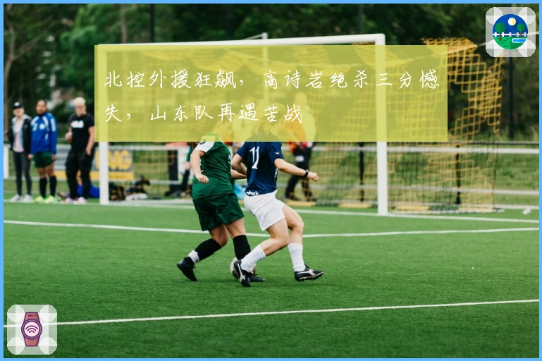 北控外援狂飙，高诗岩绝杀三分憾失，山东队再遇苦战