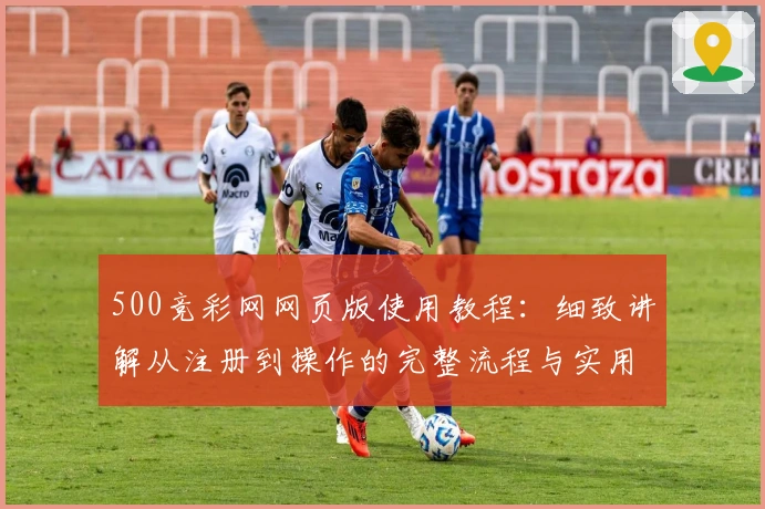500竞彩网网页版使用教程：细致讲解从注册到操作的完整流程与实用技巧